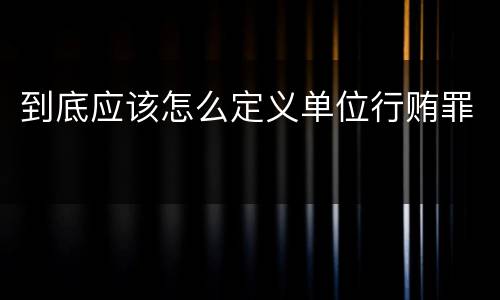 到底应该怎么定义单位行贿罪