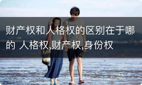 财产权和人格权的区别在于哪的 人格权,财产权,身份权