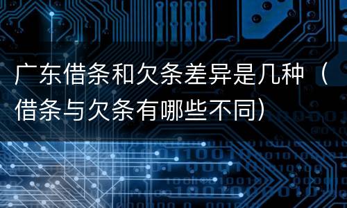 广东借条和欠条差异是几种（借条与欠条有哪些不同）