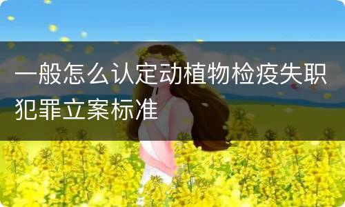 一般怎么认定动植物检疫失职犯罪立案标准