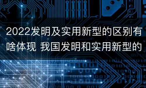 2022发明及实用新型的区别有啥体现 我国发明和实用新型的标准