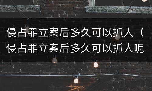 侵占罪立案后多久可以抓人（侵占罪立案后多久可以抓人呢）
