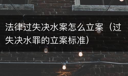 法律过失决水案怎么立案（过失决水罪的立案标准）