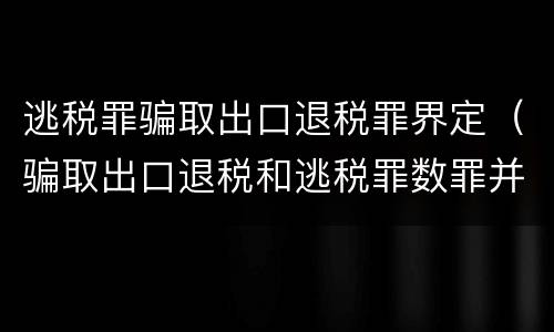 逃税罪骗取出口退税罪界定（骗取出口退税和逃税罪数罪并罚怎么判）