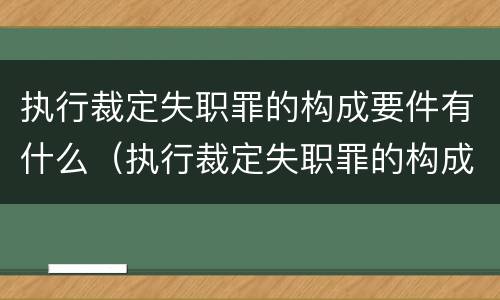 执行裁定失职罪的构成要件有什么（执行裁定失职罪的构成要件有什么）