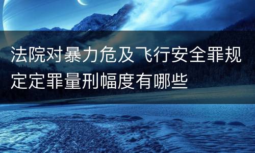 法院对暴力危及飞行安全罪规定定罪量刑幅度有哪些