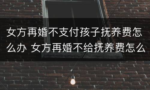 女方再婚不支付孩子抚养费怎么办 女方再婚不给抚养费怎么办