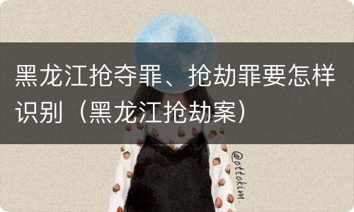 黑龙江抢夺罪、抢劫罪要怎样识别（黑龙江抢劫案）