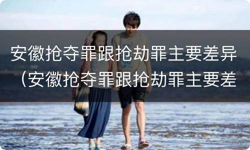 安徽抢夺罪跟抢劫罪主要差异（安徽抢夺罪跟抢劫罪主要差异在于）