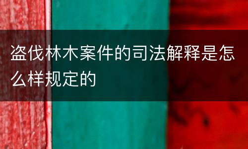 盗伐林木案件的司法解释是怎么样规定的