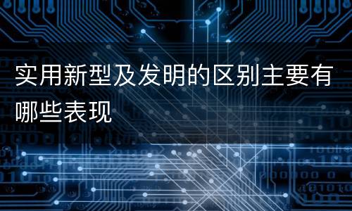 实用新型及发明的区别主要有哪些表现