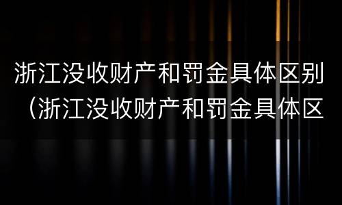 浙江没收财产和罚金具体区别（浙江没收财产和罚金具体区别在哪）