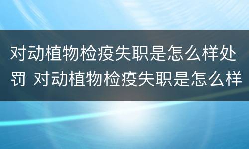 对动植物检疫失职是怎么样处罚 对动植物检疫失职是怎么样处罚的