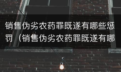销售伪劣农药罪既遂有哪些惩罚（销售伪劣农药罪既遂有哪些惩罚措施）