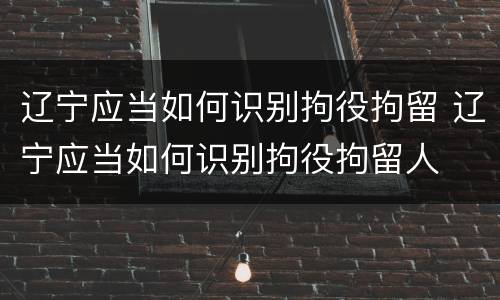 辽宁应当如何识别拘役拘留 辽宁应当如何识别拘役拘留人