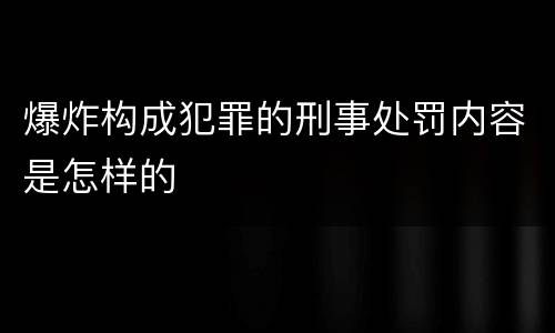 爆炸构成犯罪的刑事处罚内容是怎样的
