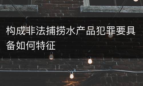 构成非法捕捞水产品犯罪要具备如何特征