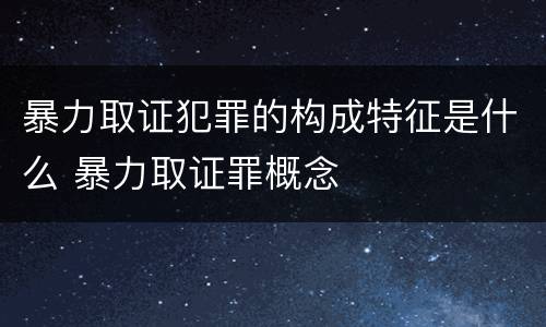 暴力取证犯罪的构成特征是什么 暴力取证罪概念
