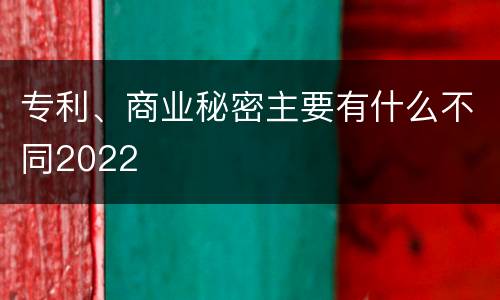 专利、商业秘密主要有什么不同2022