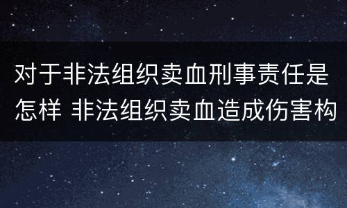 对于非法组织卖血刑事责任是怎样 非法组织卖血造成伤害构成什么罪