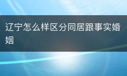 辽宁怎么样区分同居跟事实婚姻