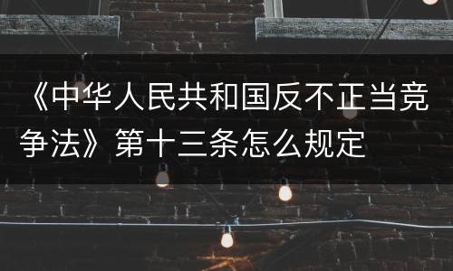 《中华人民共和国反不正当竞争法》第十三条怎么规定