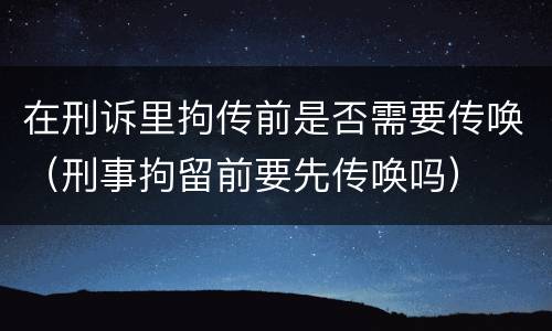 在刑诉里拘传前是否需要传唤（刑事拘留前要先传唤吗）