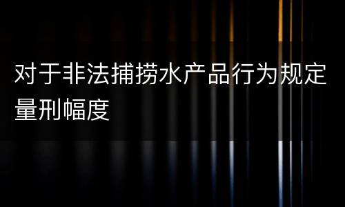 对于非法捕捞水产品行为规定量刑幅度