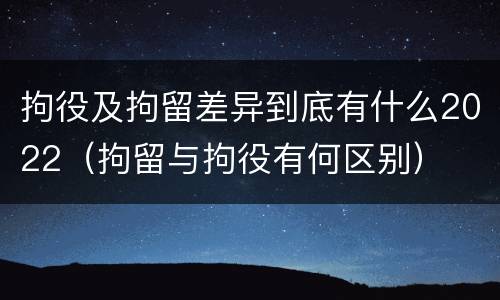拘役及拘留差异到底有什么2022（拘留与拘役有何区别）