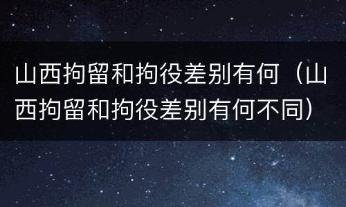 山西拘留和拘役差别有何（山西拘留和拘役差别有何不同）