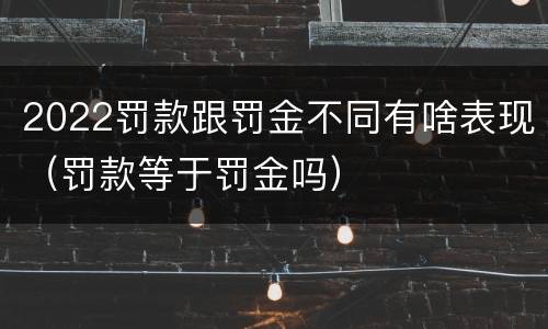 2022罚款跟罚金不同有啥表现（罚款等于罚金吗）