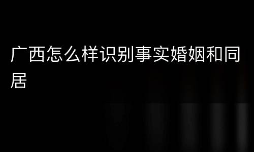 广西怎么样识别事实婚姻和同居