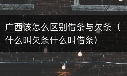 广西该怎么区别借条与欠条（什么叫欠条什么叫借条）