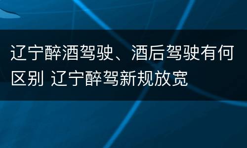 辽宁醉酒驾驶、酒后驾驶有何区别 辽宁醉驾新规放宽