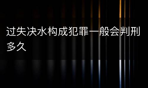 过失决水构成犯罪一般会判刑多久