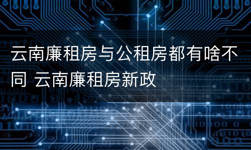 云南廉租房与公租房都有啥不同 云南廉租房新政