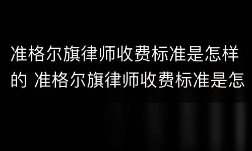 准格尔旗律师收费标准是怎样的 准格尔旗律师收费标准是怎样的呢