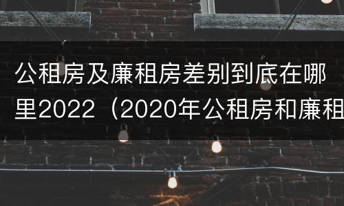 公租房及廉租房差别到底在哪里2022（2020年公租房和廉租房的区别）