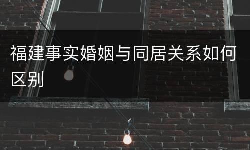 福建事实婚姻与同居关系如何区别