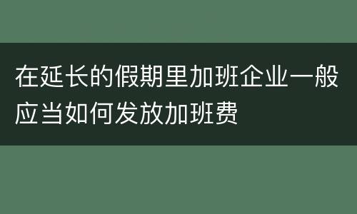 在延长的假期里加班企业一般应当如何发放加班费