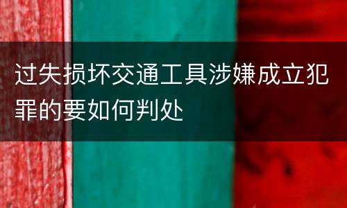 过失损坏交通工具涉嫌成立犯罪的要如何判处