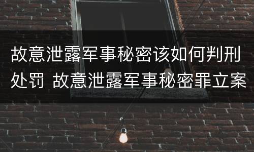 故意泄露军事秘密该如何判刑处罚 故意泄露军事秘密罪立案标准