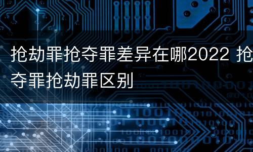 抢劫罪抢夺罪差异在哪2022 抢夺罪抢劫罪区别