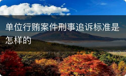 单位行贿案件刑事追诉标准是怎样的