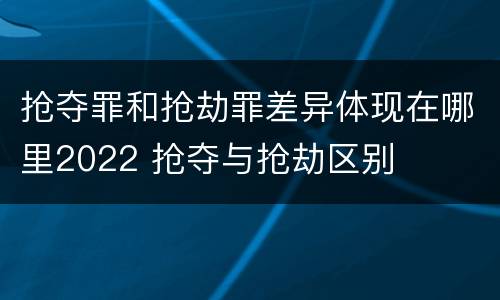 抢夺罪和抢劫罪差异体现在哪里2022 抢夺与抢劫区别