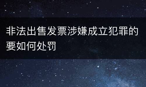 非法出售发票涉嫌成立犯罪的要如何处罚