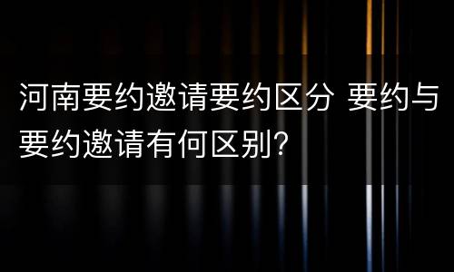 河南要约邀请要约区分 要约与要约邀请有何区别?
