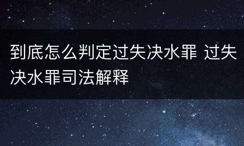 到底怎么判定过失决水罪 过失决水罪司法解释