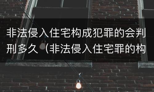 非法侵入住宅构成犯罪的会判刑多久（非法侵入住宅罪的构成要件及处刑）