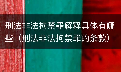 刑法非法拘禁罪解释具体有哪些（刑法非法拘禁罪的条款）